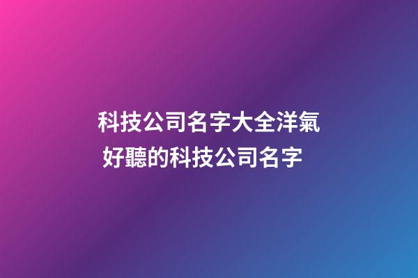 科技公司名字大全洋氣 好聽的科技公司名字